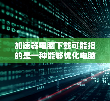 加速器电脑下载可能指的是一种能够优化电脑性能的软件或工具。这些工具可以帮助你提高电脑的运行速度和效率。常见的加速器软件包括 加速器电脑下载可能指的是一种能够优化电脑性能的软件或工具。这些工具可以帮助你提高电脑的运行速度和效率。常见的加速器软件包括