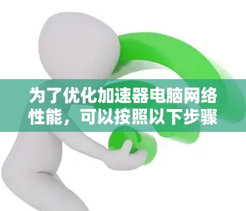 为了优化加速器电脑网络性能，可以按照以下步骤进行