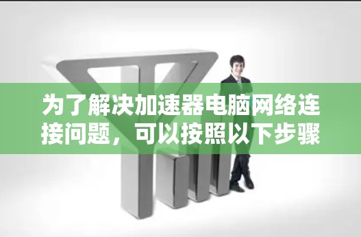为了解决加速器电脑网络连接问题,可以按照以下步骤进行排查和解决
