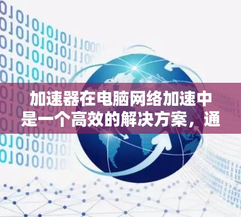 加速器在电脑网络加速中是一个高效的解决方案,通过多种技术手段显著提升网络性能。以下是对加速器在网络加速中的作用、工作原理及应用的详细总结
