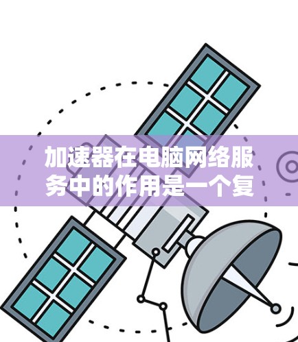 加速器在电脑网络服务中的作用是一个复杂而重要的主题，它涉及技术实现、应用场景以及对用户体验的影响。以下是对加速器在电脑网络服务中的详细分析