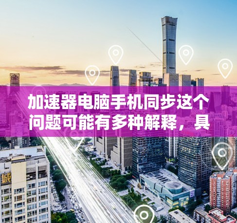 加速器电脑手机同步这个问题可能有多种解释,具体取决于加速器指的是什么。如果你是指通过加速器来实现电脑和手机之间的数据同步,那么以下是一些可能的方法和工具