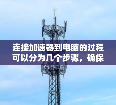 连接加速器到电脑的过程可以分为几个步骤,确保每一步都正确执行以确保成功连接和正常运行。以下是详细的步骤指南 连接加速器到电脑的过程可以分为几个步骤,确保每一步都正确执行以确保成功连接和正常运行。以下是详细的步骤指南