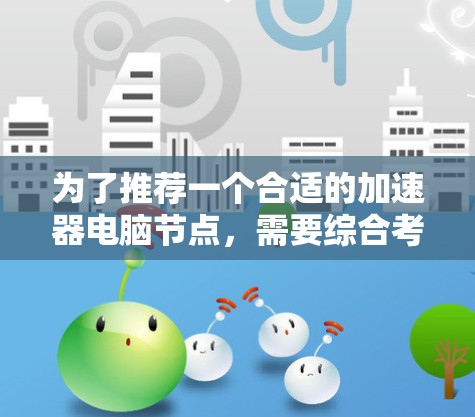 为了推荐一个合适的加速器电脑节点,需要综合考虑以下几个方面