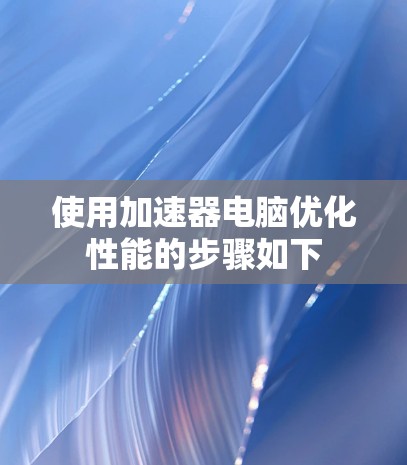 使用加速器电脑优化性能的步骤如下