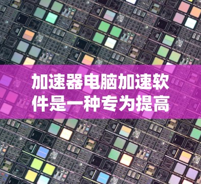 加速器电脑加速软件是一种专为提高计算机性能设计的软件工具。这些软件通过优化系统资源管理、减少后台占用、优化应用程序性能等方式来提升电脑的运行速度和效率