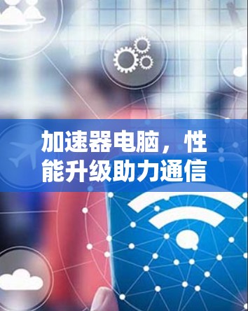 加速器电脑，性能升级助力通信工程