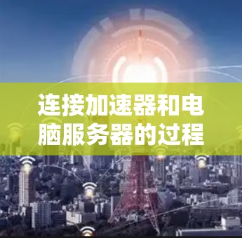 连接加速器和电脑服务器的过程可能涉及多种技术和工具,具体方法取决于你使用的加速器类型(如硬件加速器或软件加速器)以及你希望连接的目标服务器(如云服务器、本地服务器等)以下是一些常见的加速器连接方法
