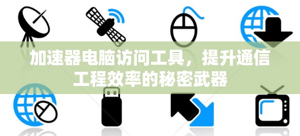 加速器电脑访问工具,提升通信工程效率的秘密武器