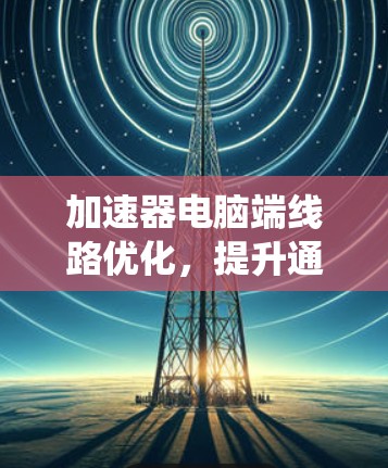 加速器电脑端线路优化，提升通信系统性能