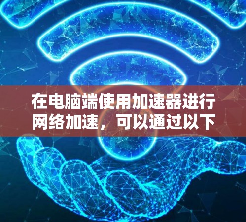 在电脑端使用加速器进行网络加速,可以通过以下步骤实现
