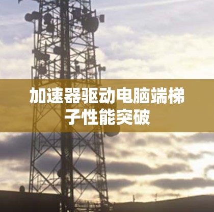 加速器驱动电脑端梯子性能突破