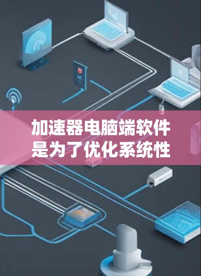 加速器电脑端软件是为了优化系统性能,提升计算效率而开发的工具。以下是设计和开发加速器软件的分步指南