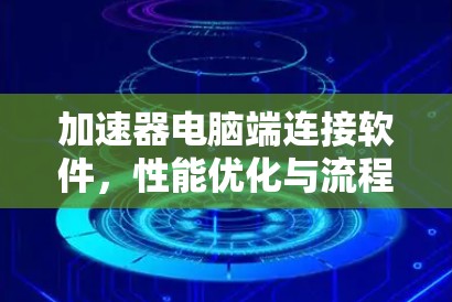 加速器电脑端连接软件,性能优化与流程简化