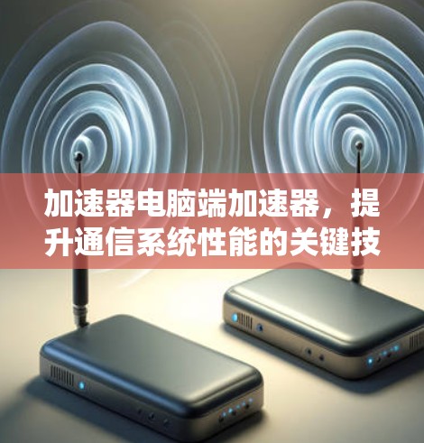 加速器电脑端加速器,提升通信系统性能的关键技术