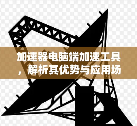 加速器电脑端加速工具,解析其优势与应用场景