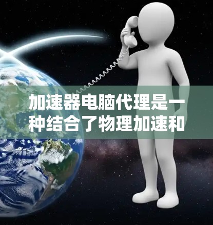 加速器电脑代理是一种结合了物理加速和网络代理技术的解决方案,旨在优化数据传输效率。以下是对加速器电脑代理的详细分析