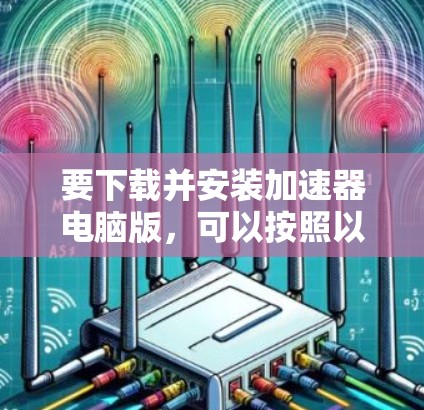 要下载并安装加速器电脑版，可以按照以下步骤操作