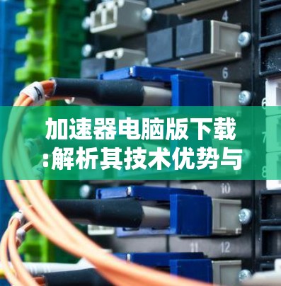 加速器电脑版下载:解析其技术优势与应用场景