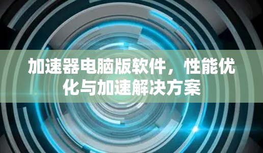 加速器电脑版软件，性能优化与加速解决方案