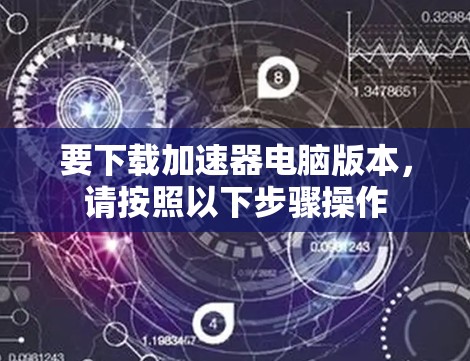 要下载加速器电脑版本，请按照以下步骤操作