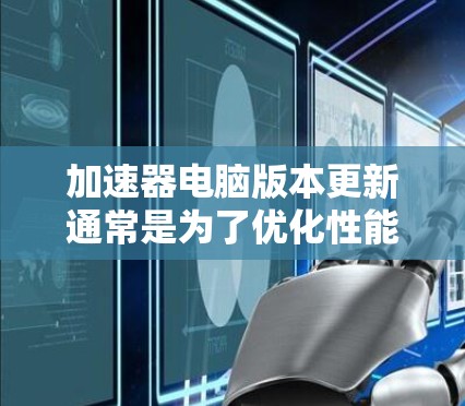 加速器电脑版本更新通常是为了优化性能、修复问题或添加新功能。以下是一些常见的加速器类型及其更新步骤