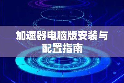 加速器电脑版安装与配置指南