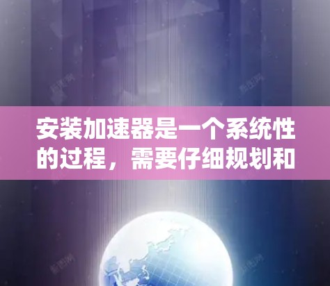 安装加速器是一个系统性的过程,需要仔细规划和执行。以下是分步指导,帮助您顺利完成加速器的安装和使用