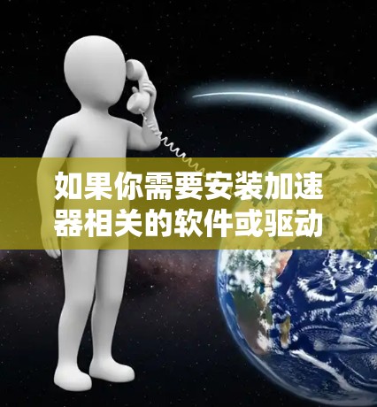 如果你需要安装加速器相关的软件或驱动包,可以按照以下步骤操作 如果你需要安装加速器相关的软件或驱动包,可以按照以下步骤操作