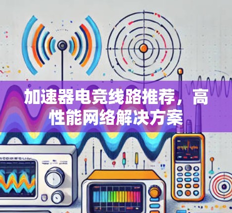 加速器电竞线路推荐,高性能网络解决方案