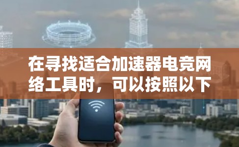 在寻找适合加速器电竞网络工具时,可以按照以下步骤进行 在寻找适合加速器电竞网络工具时,可以按照以下步骤进行