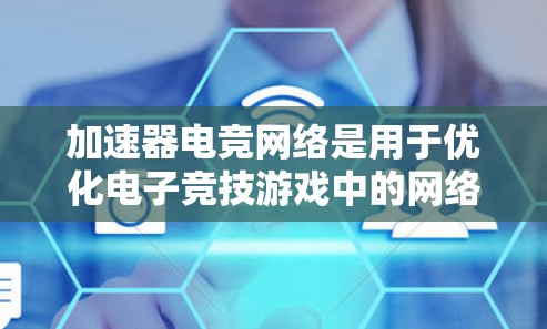 加速器电竞网络是用于优化电子竞技游戏中的网络性能，确保低延迟和高带宽，提升玩家体验。以下是对该概念的详细分析和总结