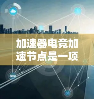 加速器电竞加速节点是一项结合加速器技术和电竞优化的解决方案，旨在提升电竞游戏的网络性能和用户体验。以下是对该概念的详细总结