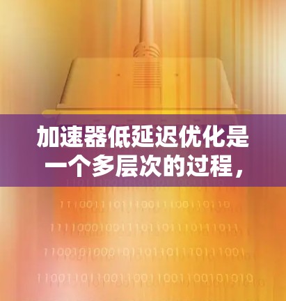 加速器低延迟优化是一个多层次的过程,涉及硬件、软件、编程、应用和算法等多个方面。以下是对这一问题的详细分析和总结