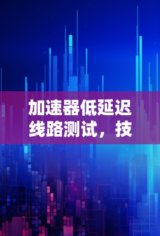 加速器低延迟线路测试，技术挑战与解决方案