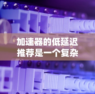 加速器的低延迟推荐是一个复杂的优化问题,通常涉及到计算资源、数据传输和处理的优化,以减少延迟并提高系统性能。以下是一些可能的方法和思路,可以帮助实现加速器的低延迟推荐 加速器的低延迟推荐是一个复杂的优化问题,通常涉及到计算资源、数据传输和处理的优化,以减少延迟并提高系统性能。以下是一些可能的方法和思路,可以帮助实现加速器的低延迟推荐