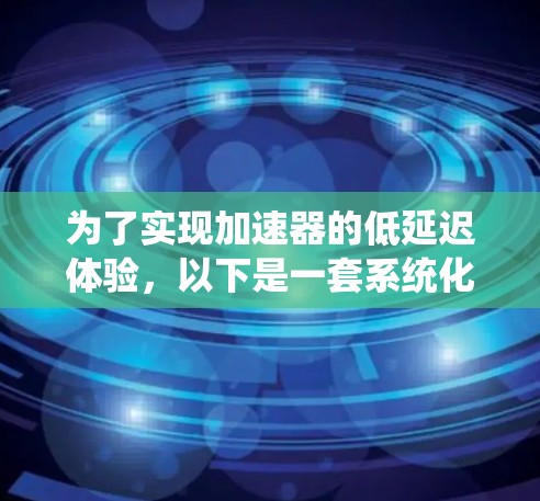 为了实现加速器的低延迟体验，以下是一套系统化的解决方案，涵盖了从工具选择到优化策略的多个方面，旨在全面提升加速器的性能和效率