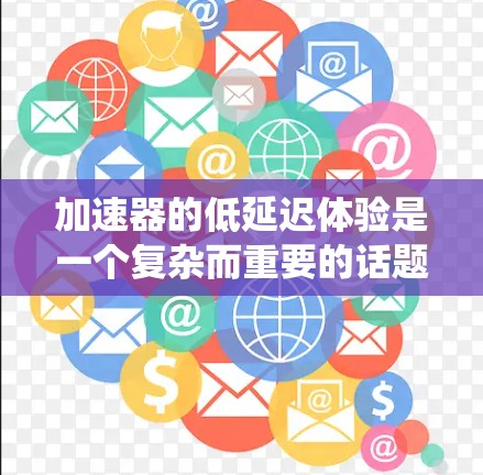 加速器的低延迟体验是一个复杂而重要的话题，它直接影响用户体验和系统性能。以下是对该主题的深入分析