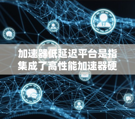 加速器低延迟平台是指集成了高性能加速器硬件和优化软件的综合解决方案,旨在减少任务处理时间,提升响应速度。以下是对该平台的详细分步解释
