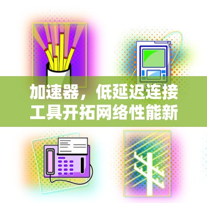 加速器,低延迟连接工具开拓网络性能新境界