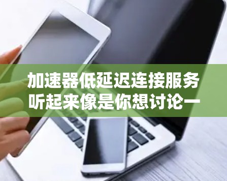 加速器低延迟连接服务听起来像是你想讨论一个能够快速连接并优化网络延迟的技术或服务。如果你有具体的背景或问题，可以告诉我，我可以帮助你更详细地解答或提供相关建议。以下是一些可能相关的信息