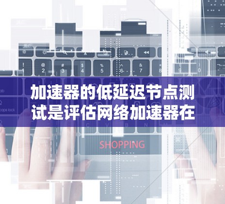加速器的低延迟节点测试是评估网络加速器在特定网络条件下的性能表现的关键环节，特别是当延迟是衡量加速器效率的重要指标时。以下是一些关于如何进行加速器低延迟节点测试的建议和步骤