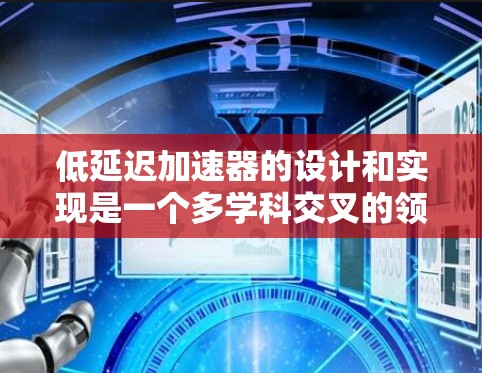 低延迟加速器的设计和实现是一个多学科交叉的领域,涉及电子工程、物理学、材料科学和计算机科学等。以下是一些可能的低延迟加速器方案及其分析 低延迟加速器的设计和实现是一个多学科交叉的领域,涉及电子工程、物理学、材料科学和计算机科学等。以下是一些可能的低延迟加速器方案及其分析