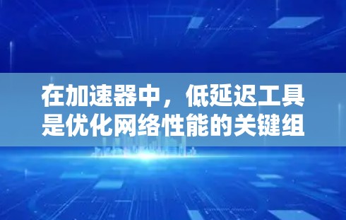 在加速器中，低延迟工具是优化网络性能的关键组成部分。为了帮助您更好地理解和应用这些工具，我将分步骤解释