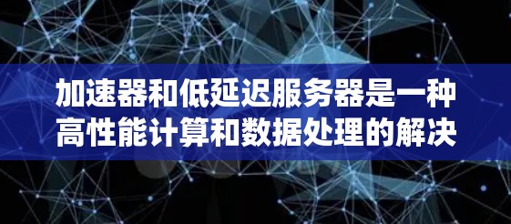 加速器和低延迟服务器是一种高性能计算和数据处理的解决方案，旨在减少数据处理和传输的延迟，提高整体系统的响应速度和效率。以下是关于加速器和低延迟服务器的详细解释和相关技术