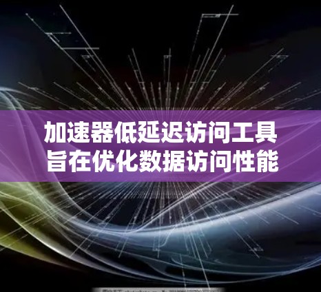 加速器低延迟访问工具旨在优化数据访问性能,减少延迟,提升加速器的效率。以下是对这些工具的详细分析和总结 加速器低延迟访问工具旨在优化数据访问性能,减少延迟,提升加速器的效率。以下是对这些工具的详细分析和总结