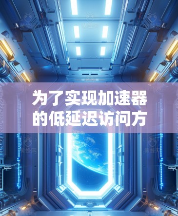 为了实现加速器的低延迟访问方案,可以从以下几个关键方面进行优化 为了实现加速器的低延迟访问方案,可以从以下几个关键方面进行优化