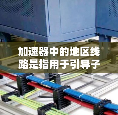 加速器中的地区线路是指用于引导子粒子沿特定路径运动的磁场线路,通常位于加速器的D型磁铁的弯曲部分。以下是地区线路的详细解析 加速器中的地区线路是指用于引导子粒子沿特定路径运动的磁场线路,通常位于加速器的D型磁铁的弯曲部分。以下是地区线路的详细解析