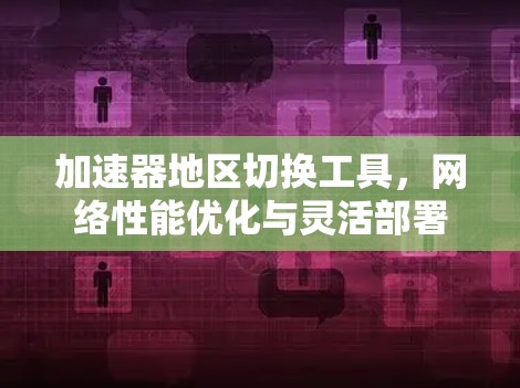 加速器地区切换工具,网络性能优化与灵活部署 加速器地区切换工具,网络性能优化与灵活部署