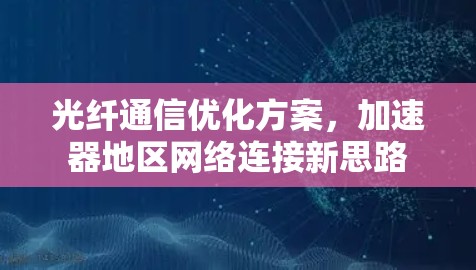 光纤通信优化方案,加速器地区网络连接新思路 光纤通信优化方案,加速器地区网络连接新思路